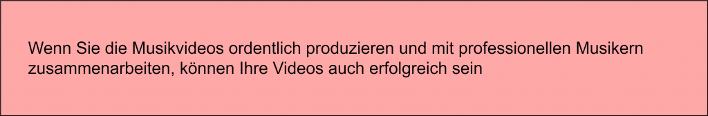 Wenn Sie die Musikvideos ordentlich produzieren und mit professionellen Musikern zusammenarbeiten, können Ihre Videos auch ein Erfolg sein.